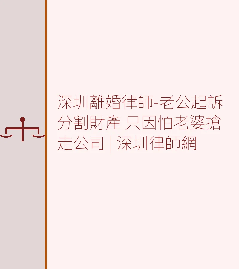 深圳離婚律師-老公起訴分割財產 只因怕老婆搶走公司 | 深圳律師網