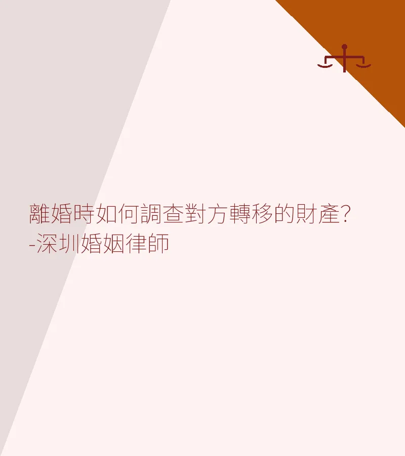 離婚時如何調查對方轉移的財產？-深圳婚姻律師
