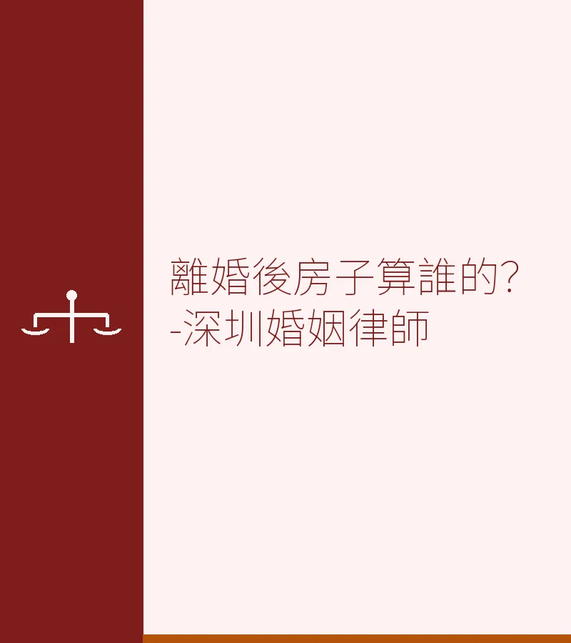 離婚後房子算誰的？深圳離婚律師詳解房產分割規則
