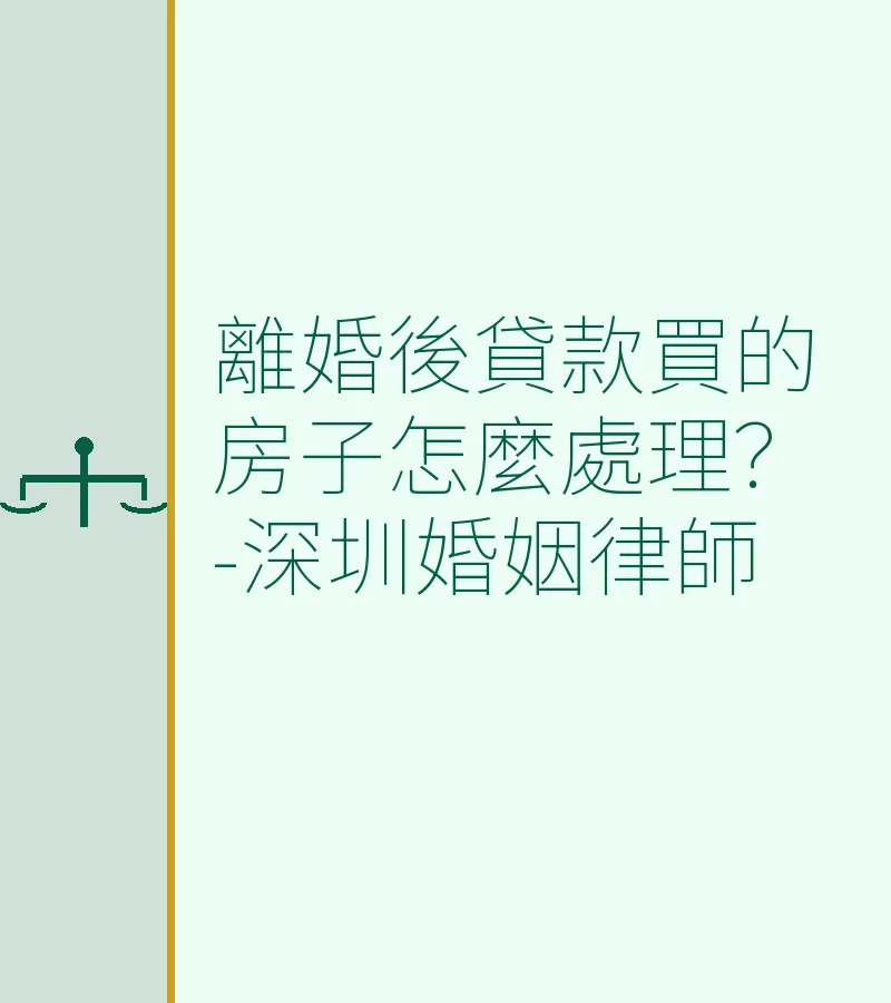 離婚後貸款買的房子怎麼處理？-深圳婚姻律師