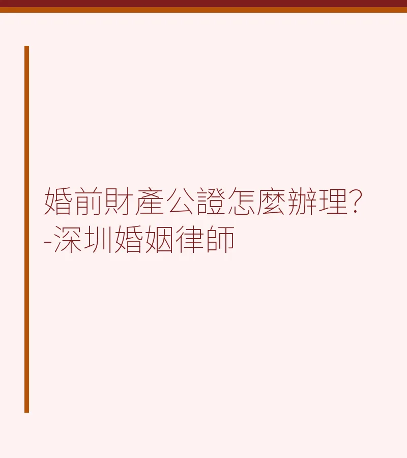 婚前財產公證辦理全攻略：流程、費用、注意事項（深圳離婚律師解答）