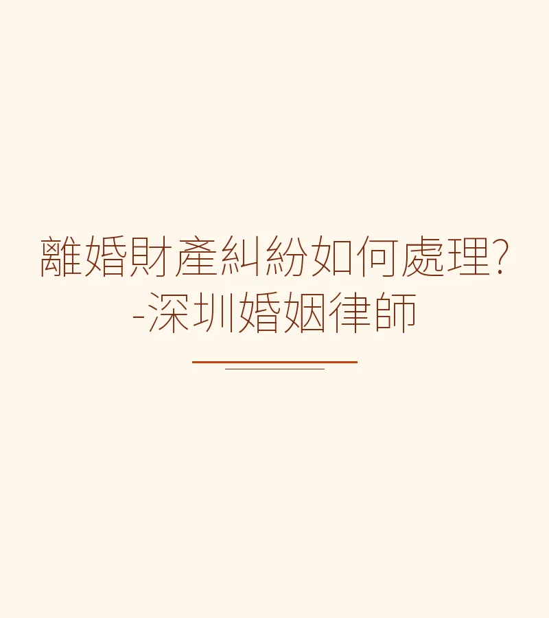 離婚財產糾紛如何處理？深圳律師全面解析協議與訴訟離婚財產分割