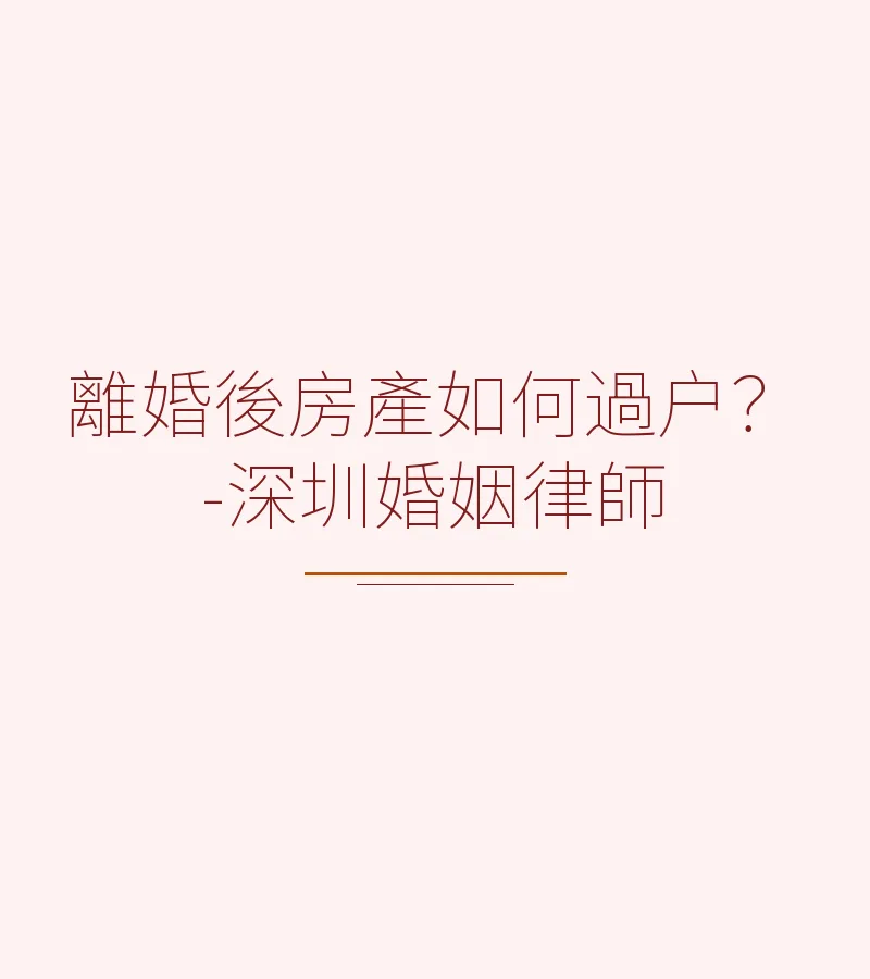 離婚後房產如何過户？- 深圳離婚律師詳解流程與注意事項