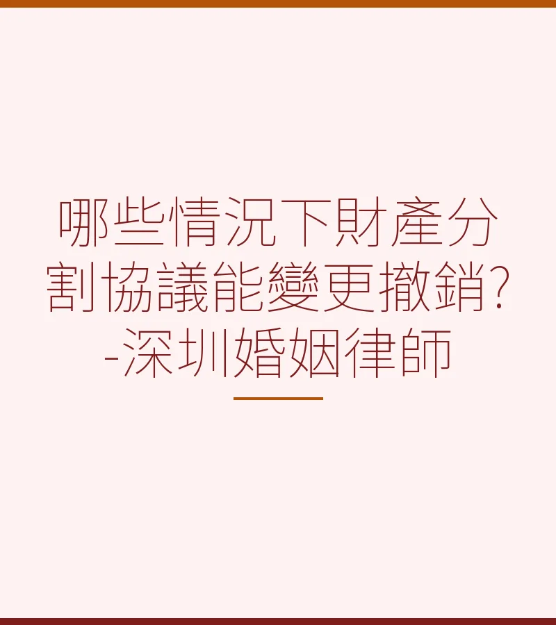 哪些情況下財產分割協議能變更撤銷？-深圳婚姻律師詳解