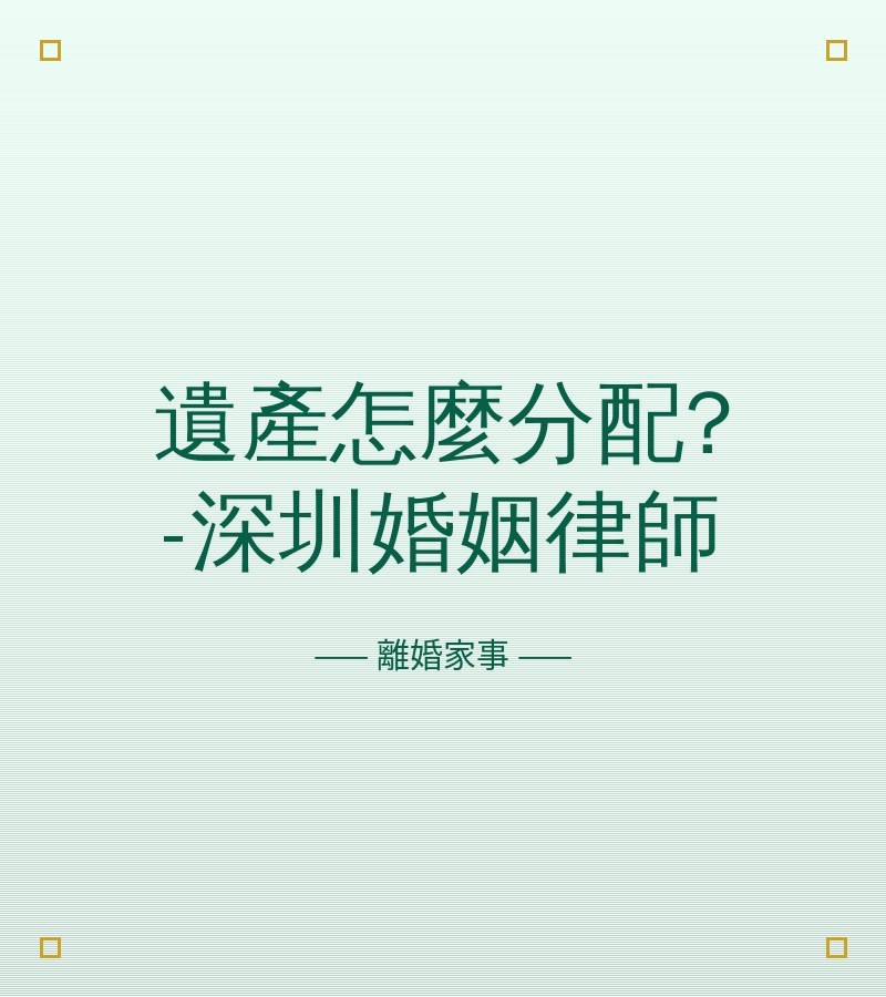 遺產怎麼分配?-深圳婚姻律師