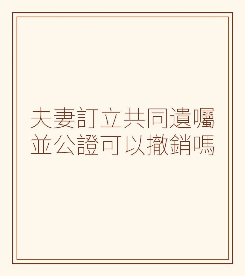 夫妻訂立共同遺囑並公證可以撤銷嗎