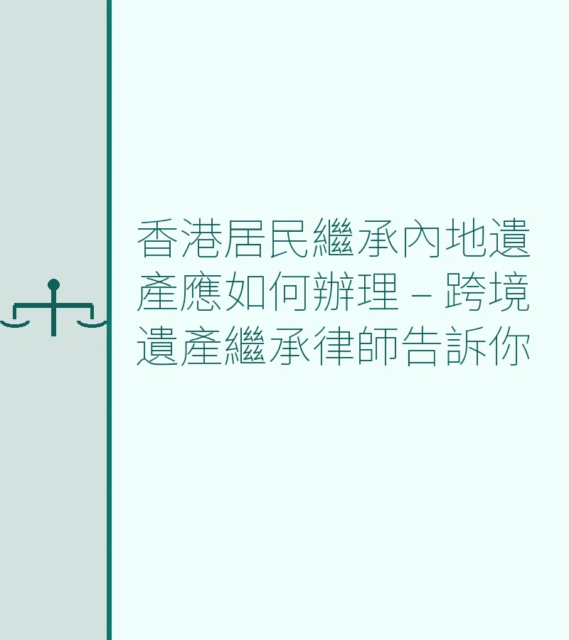 香港居民繼承內地遺產應如何辦理 – 跨境遺產繼承律師告訴你