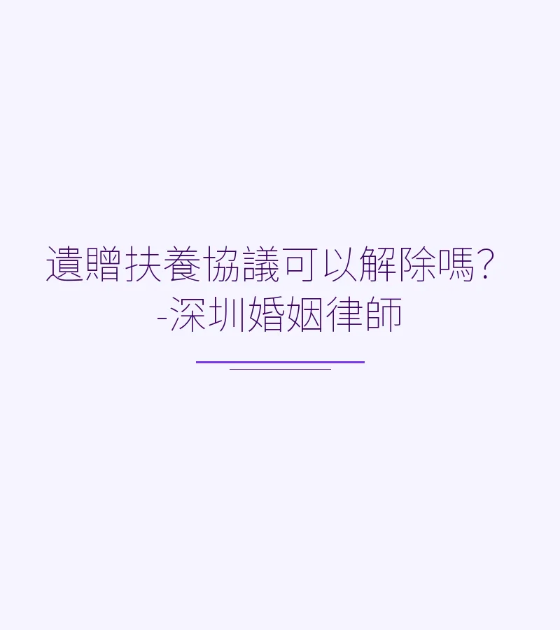 遺贈扶養協議可以解除嗎？-深圳婚姻律師