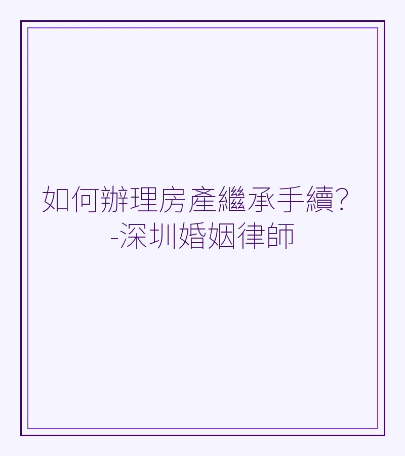 如何辦理房產繼承手續？-深圳婚姻律師