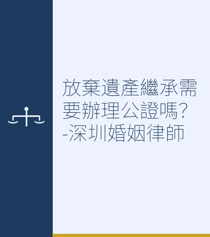 放棄遺產繼承需要辦理公證嗎？深圳、香港及大灣區繼承權公證全指南