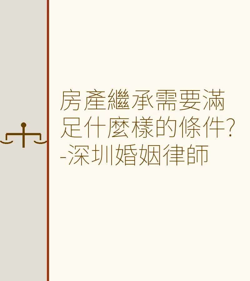 房產繼承需要滿足什麼條件？— 深圳離婚律師解讀《民法典》繼承編