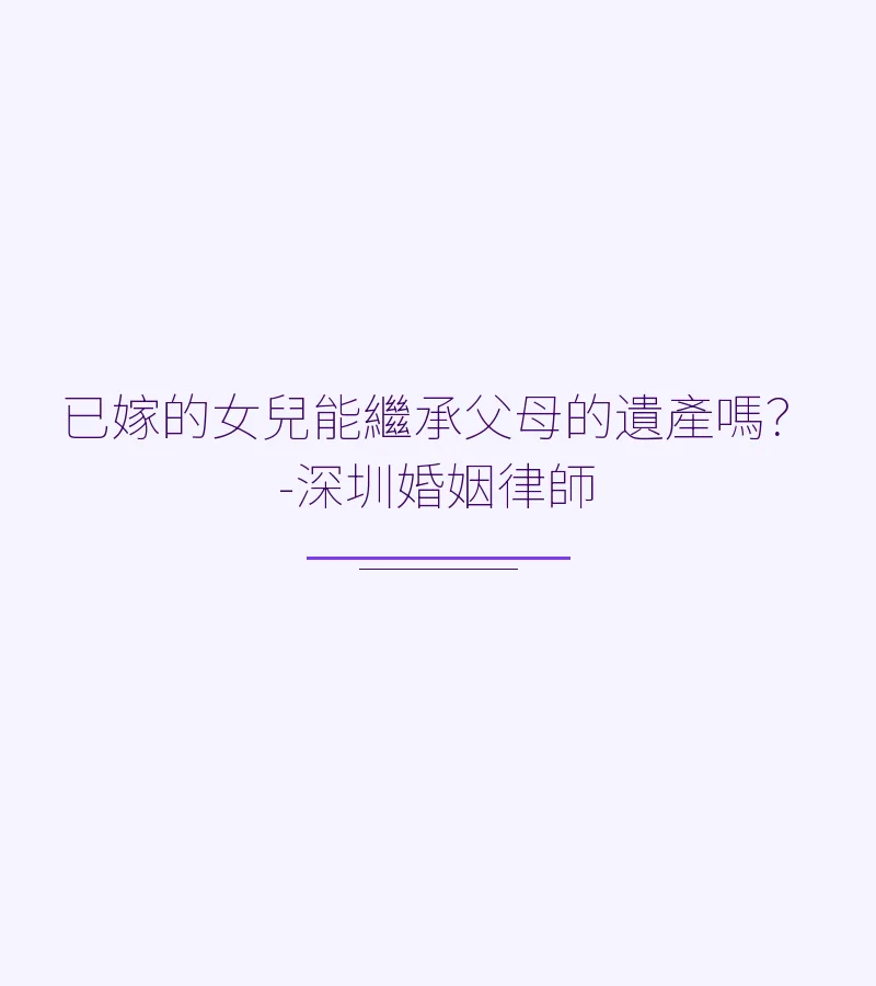 已嫁的女兒能繼承父母的遺產嗎？——深圳婚姻律師解析