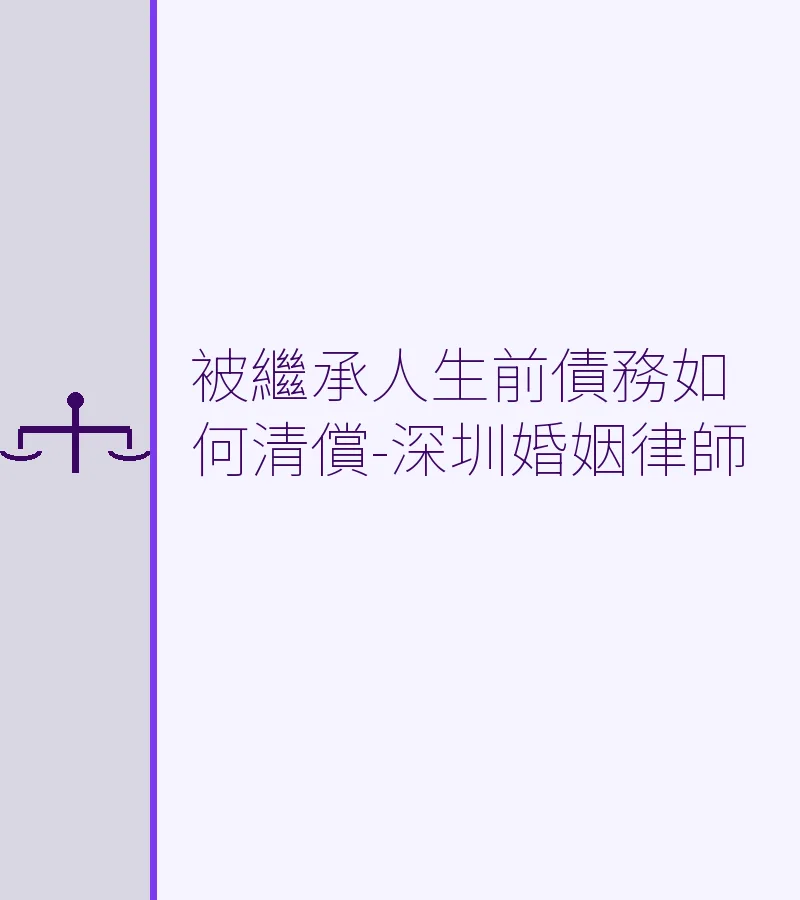 被繼承人生前債務如何清償？深圳婚姻律師詳解遺產繼承債務處理原則