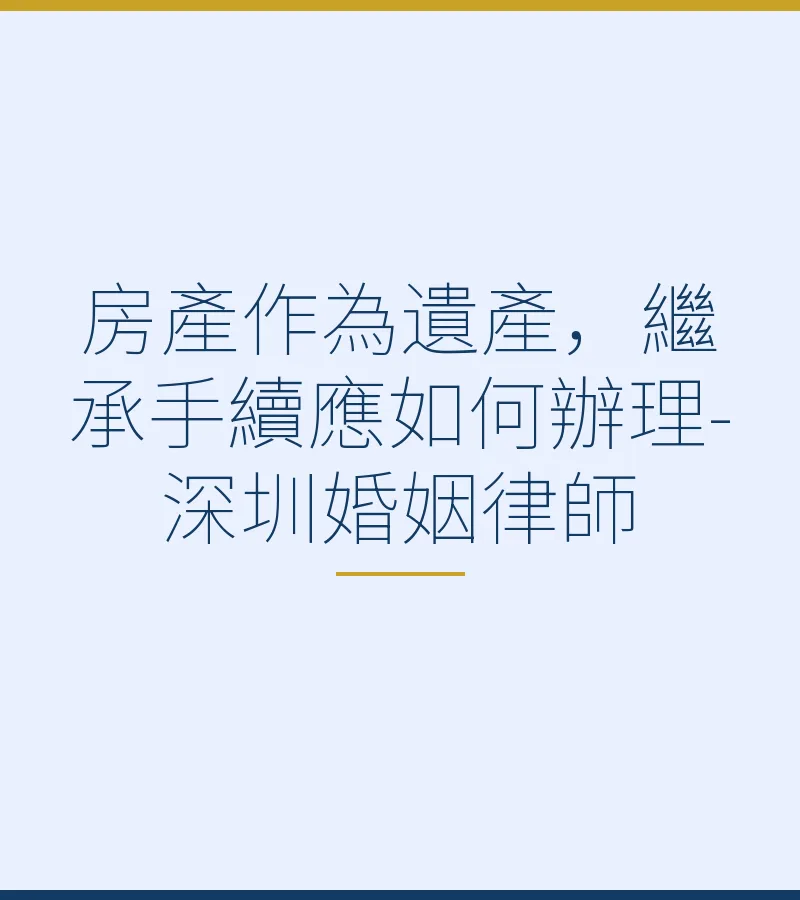 房產作為遺產，繼承手續應如何辦理？-深圳離婚律師吳勇