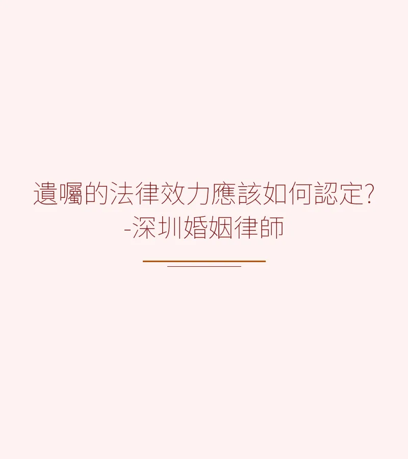 遺囑的法律效力應該如何認定？｜深圳離婚律師完整解析
