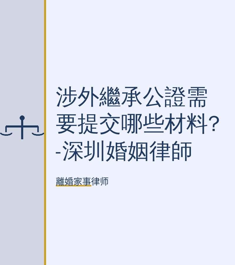 涉外繼承公證需要提交哪些材料?-深圳婚姻律師