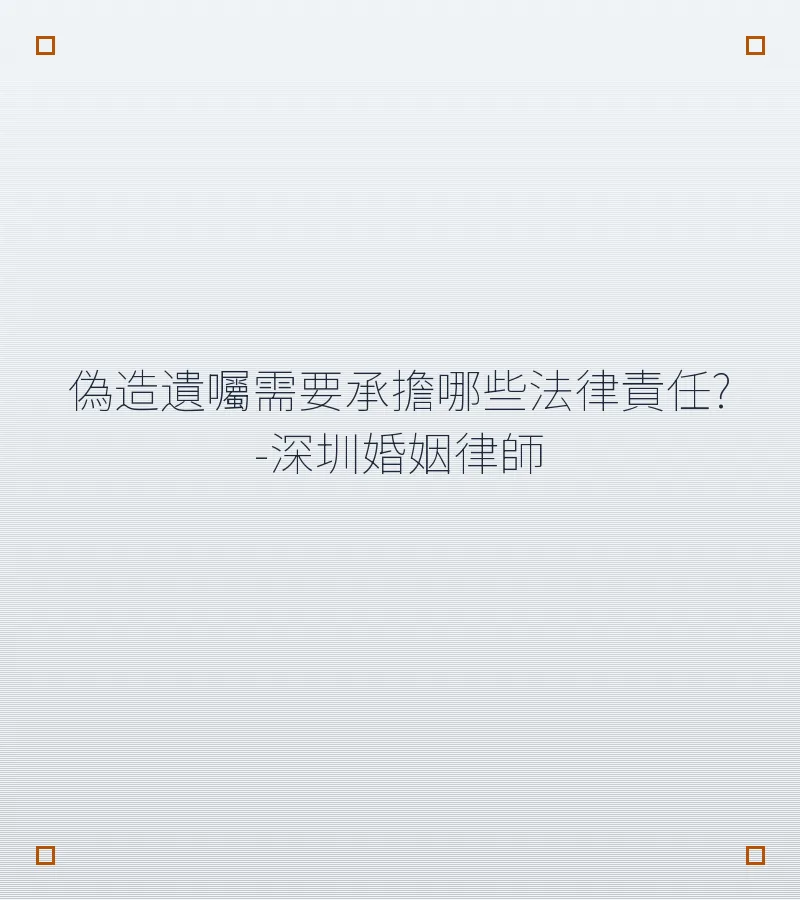偽造遺囑需要承擔哪些法律責任？-深圳婚姻律師
