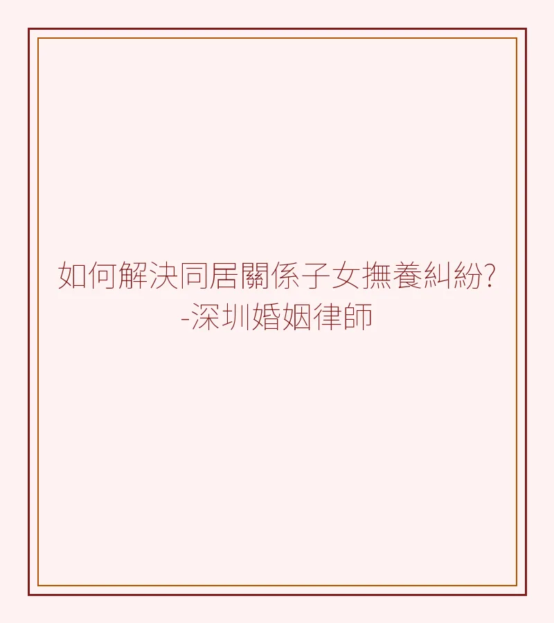 如何解決同居關係子女撫養糾紛?-深圳婚姻律師