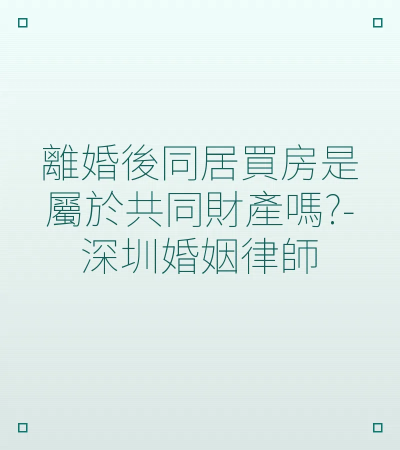離婚後同居買房是屬於共同財產嗎?-深圳婚姻律師