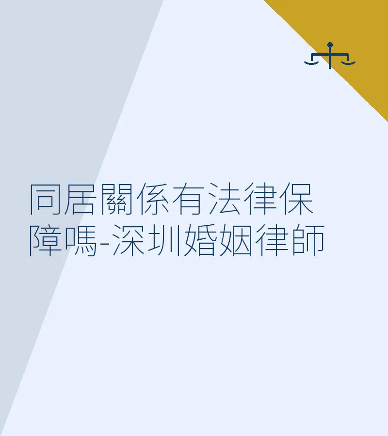 同居關係有法律保障嗎？深圳婚姻律師深度解析同居糾紛與財產分割