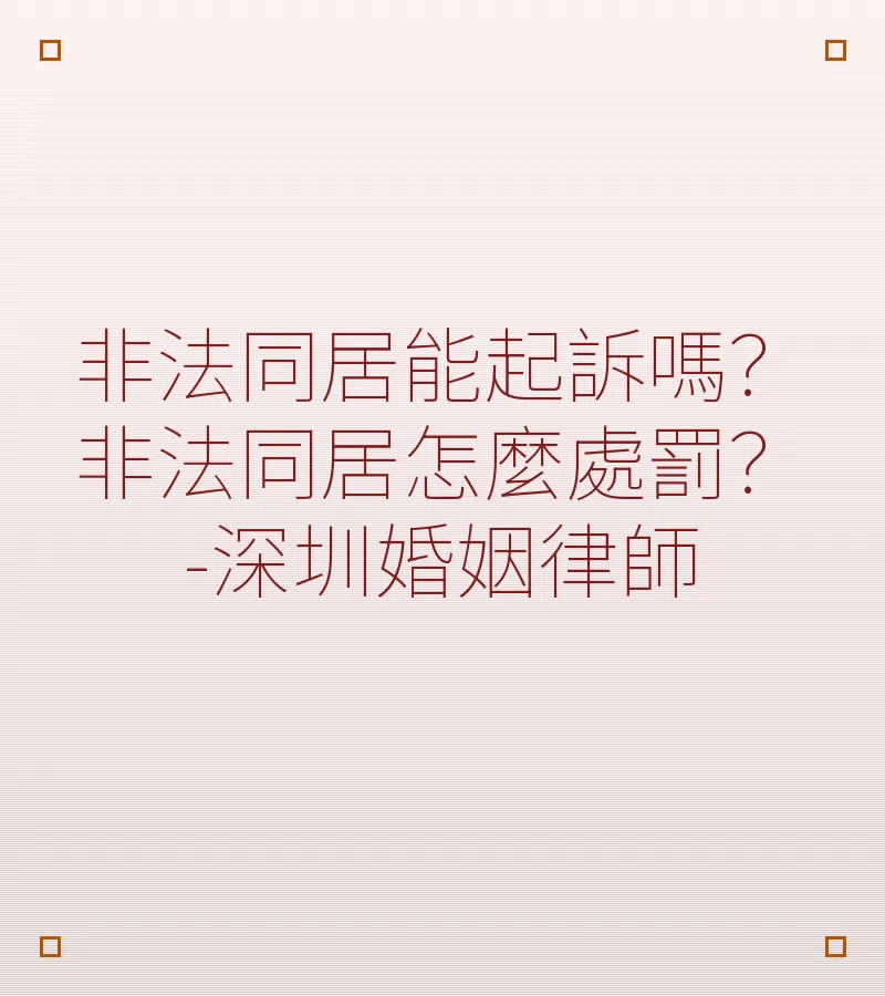 非法同居能起訴嗎？怎麼處罰？深圳婚姻律師全面解析