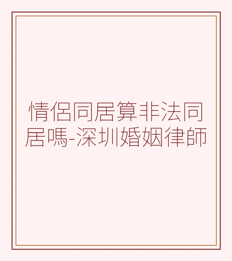 情侶同居算非法同居嗎？深圳同居糾紛律師全面解析