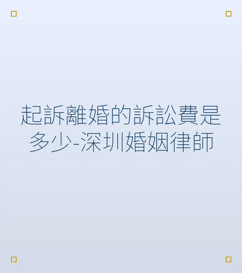 起訴離婚的訴訟費是多少-深圳婚姻律師