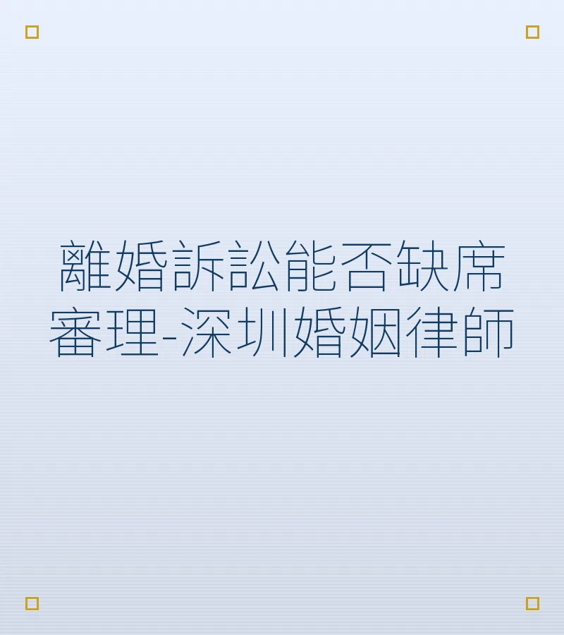 離婚訴訟能否缺席審理-深圳婚姻律師
