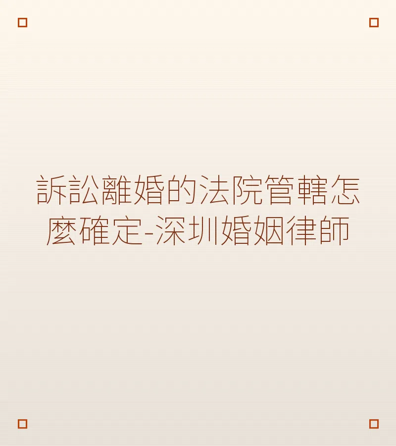 訴訟離婚的法院管轄怎麼確定-深圳婚姻律師
