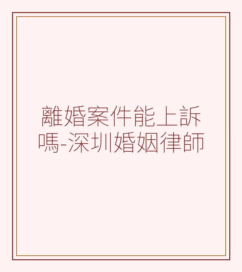 離婚案件能上訴嗎-深圳婚姻律師