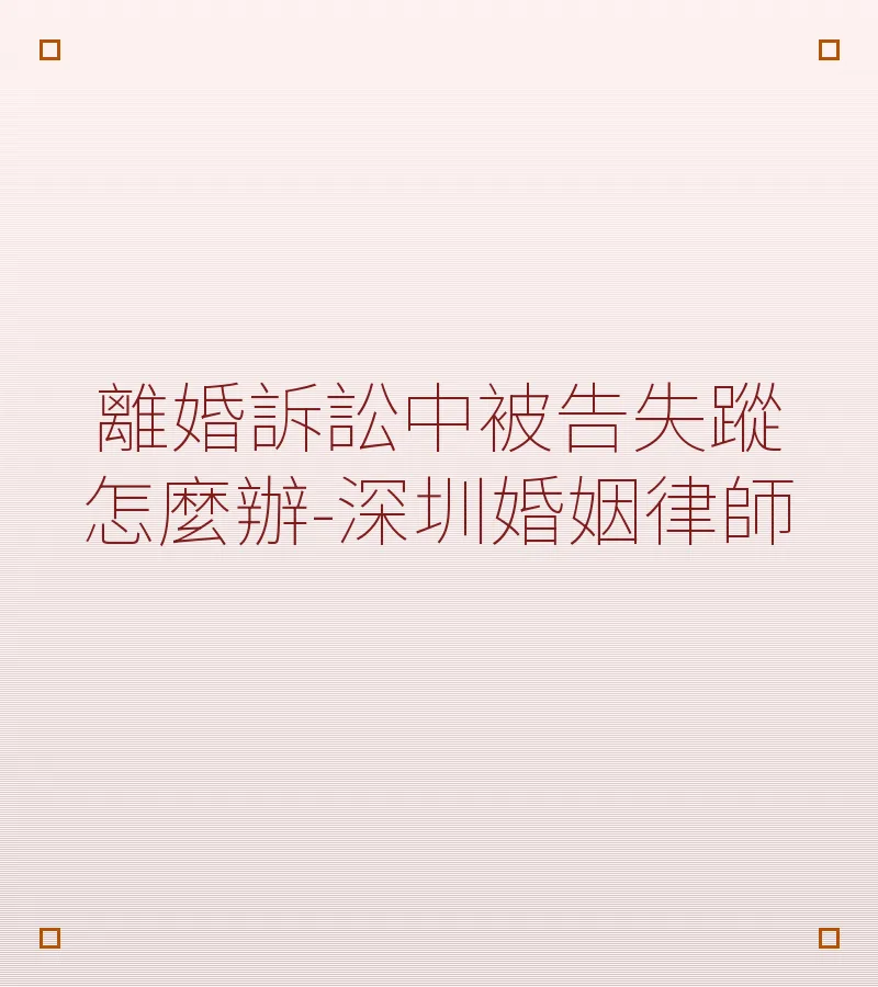 離婚訴訟中被告失蹤怎麼辦-深圳婚姻律師