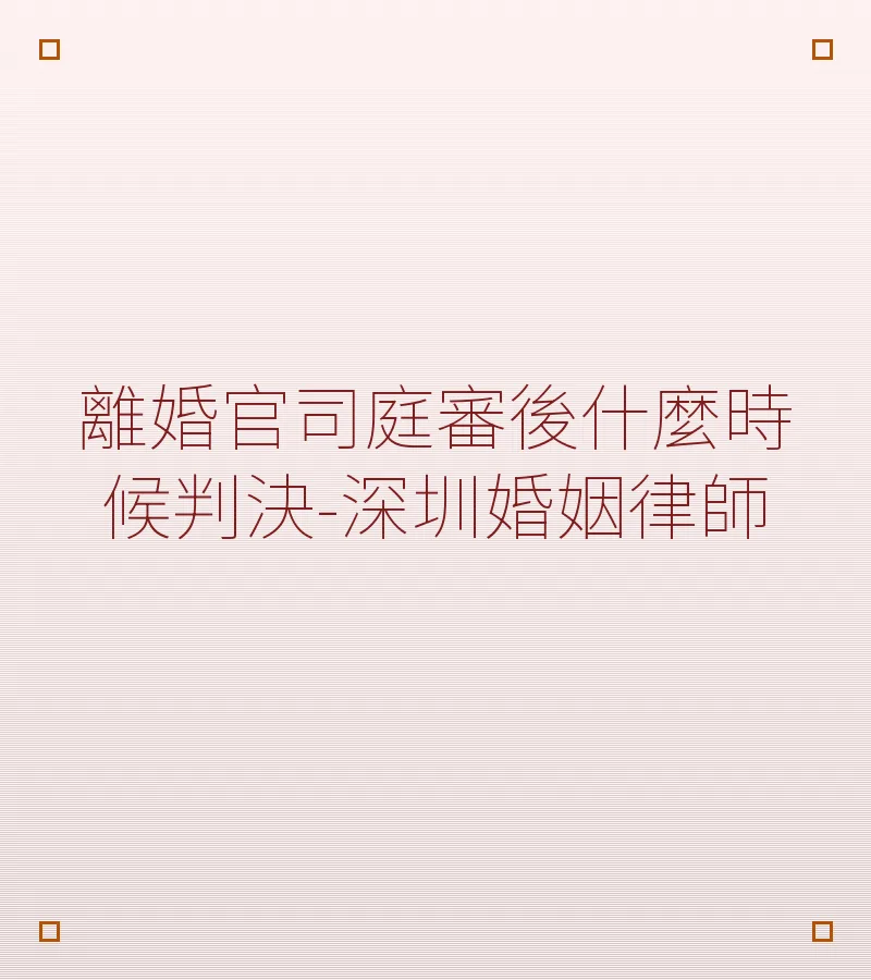 離婚官司庭審後多久判決？深圳婚姻律師解析審理期限與訴訟準備