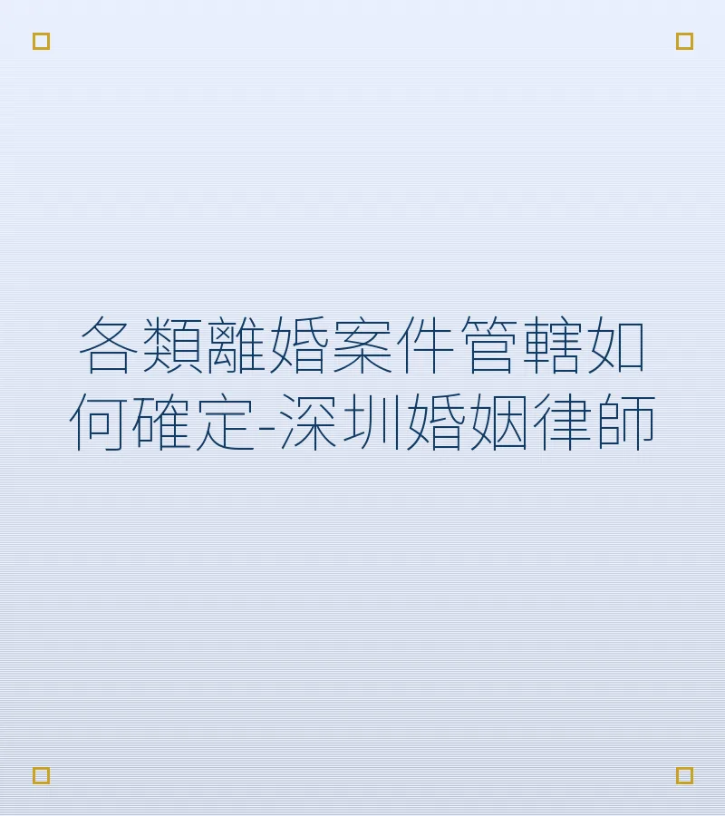 各類離婚案件管轄如何確定-深圳婚姻律師