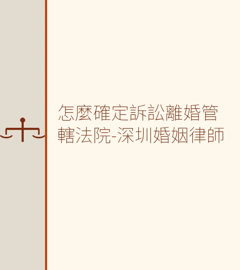 訴訟離婚管轄法院如何確定？深圳婚姻律師詳解（含港澳及異地情形）