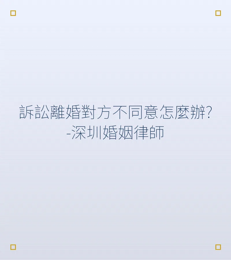 訴訟離婚對方不同意怎麼辦？深圳離婚律師告訴你法院判離的關鍵