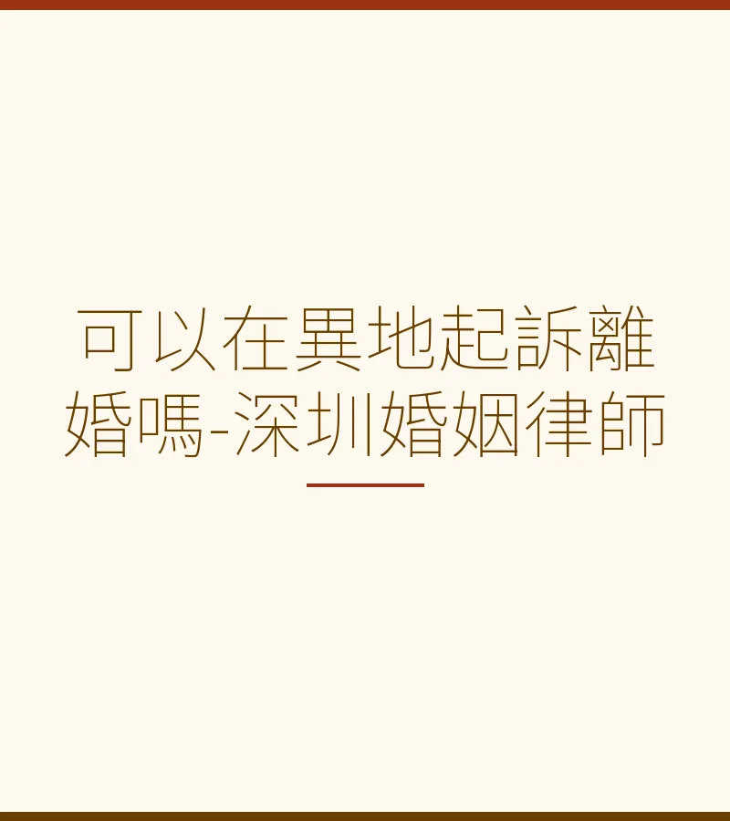 異地起訴離婚全指南：管轄規則、程序流程與深圳律師建議