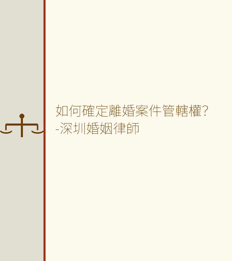 如何確定離婚案件管轄權？（2025完整版）－深圳婚姻律師詳解