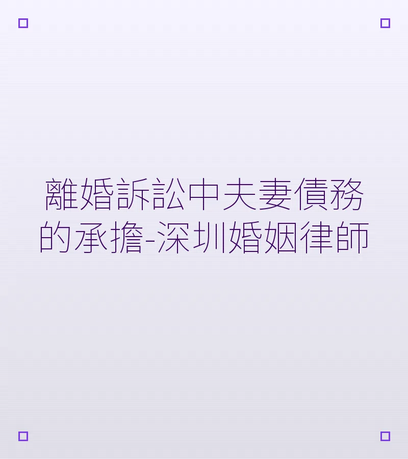 離婚訴訟中夫妻債務的承擔與損害賠償 – 深圳婚姻律師詳解