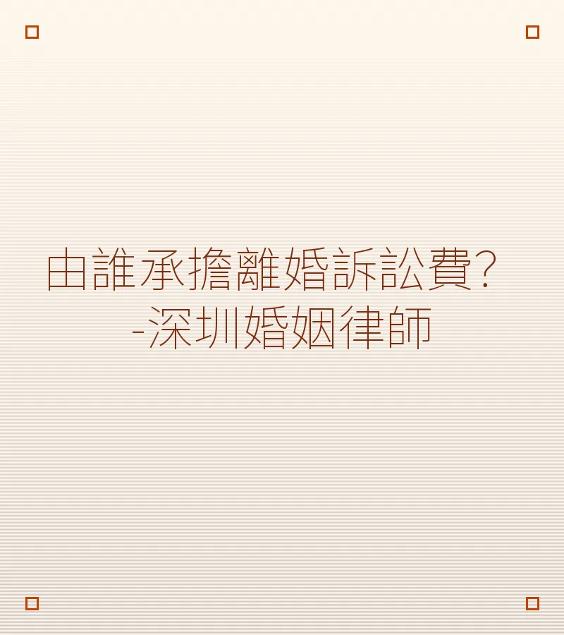 由誰承擔離婚訴訟費？－深圳婚姻律師詳解收費與負擔