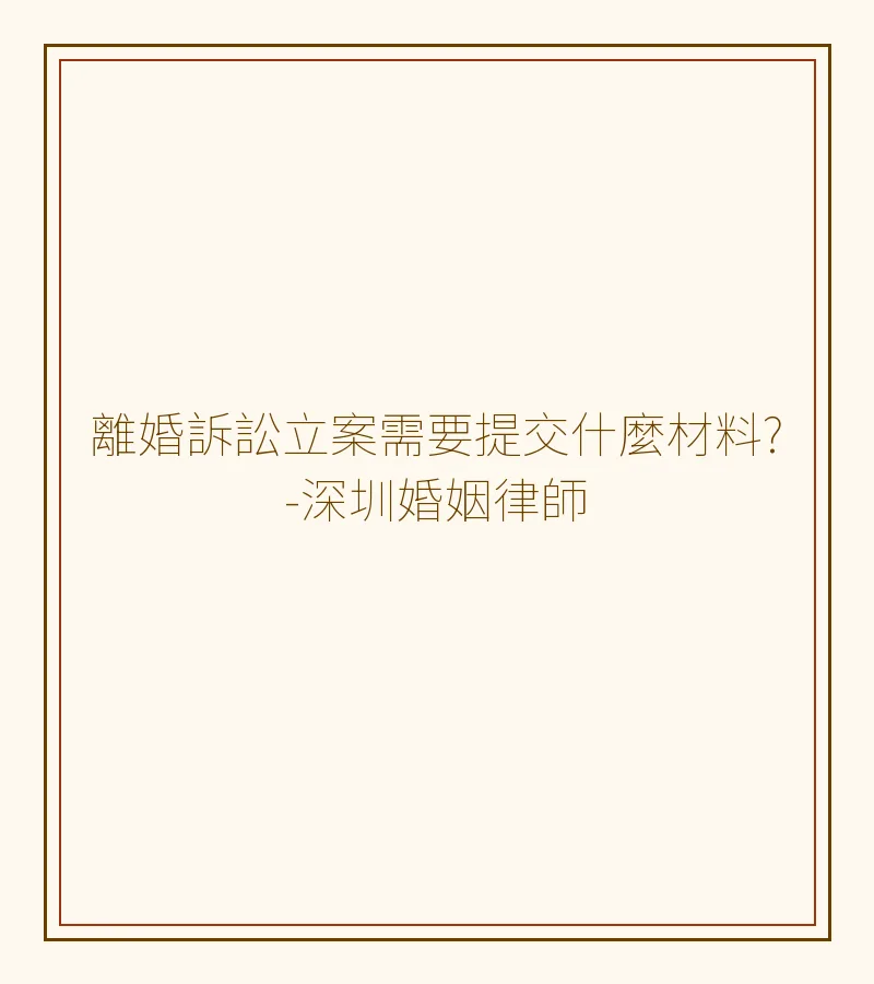離婚訴訟立案需要提交什麼材料?-深圳婚姻律師