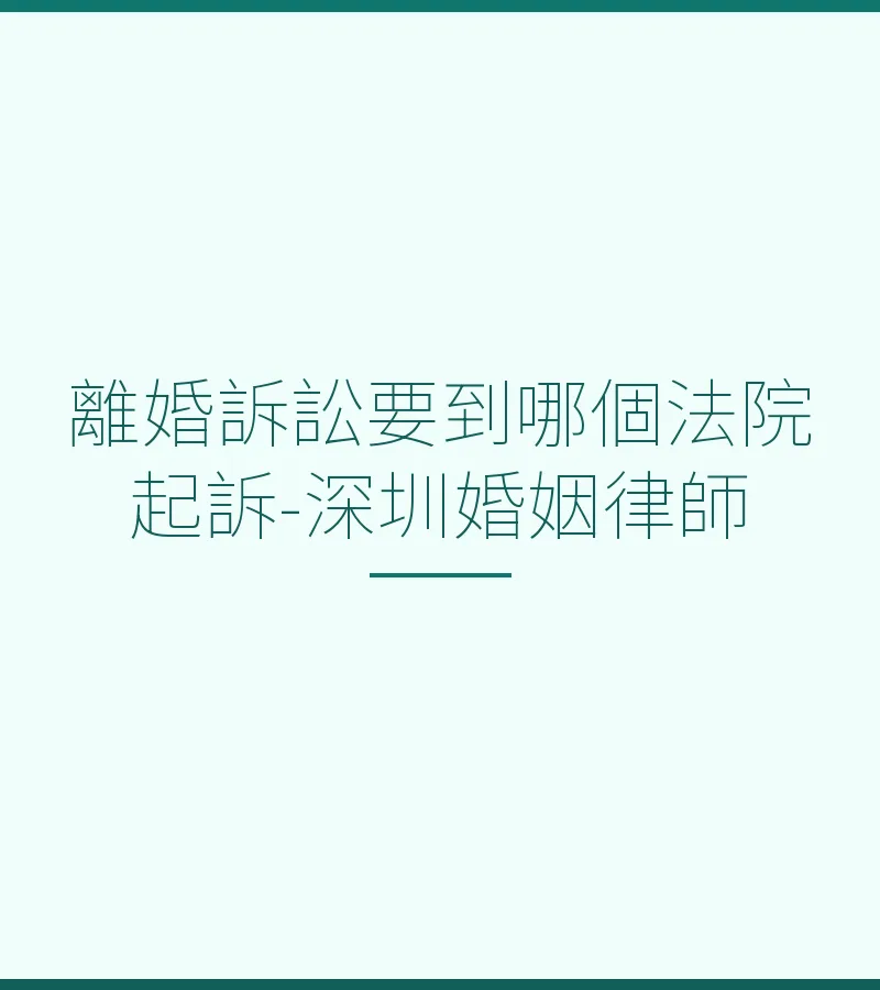 離婚訴訟管轄法院全解：深圳律師詳解內地訴訟離婚流程