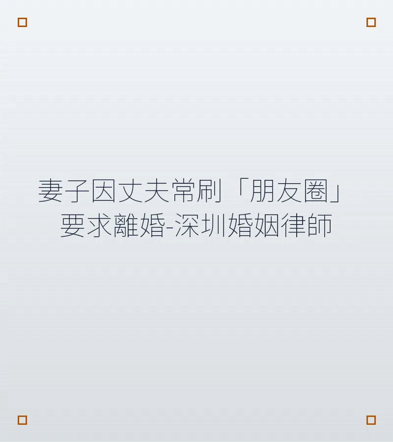 妻子因丈夫常刷「朋友圈」要求離婚：深圳離婚律師解析內地訴訟離婚條件與流程