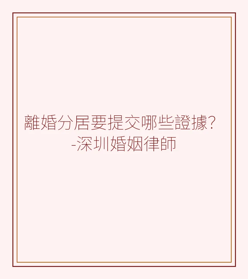 離婚分居要提交哪些證據？－深圳婚姻律師詳解舉證要點