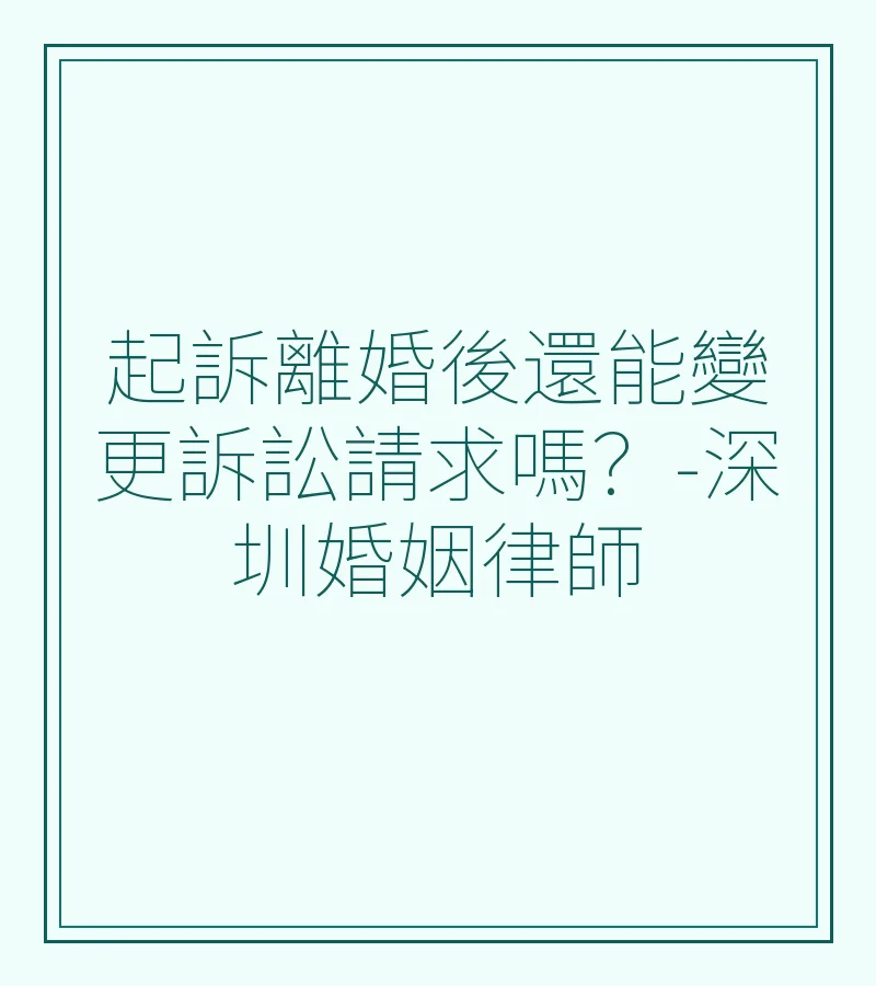 起訴離婚後還能變更訴訟請求嗎？深圳離婚律師詳解規定與操作