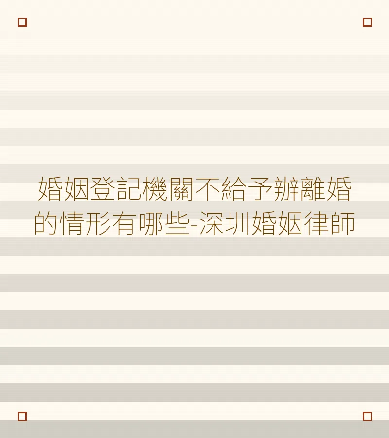 婚姻登記機關不給予辦離婚的情形有哪些-深圳婚姻律師