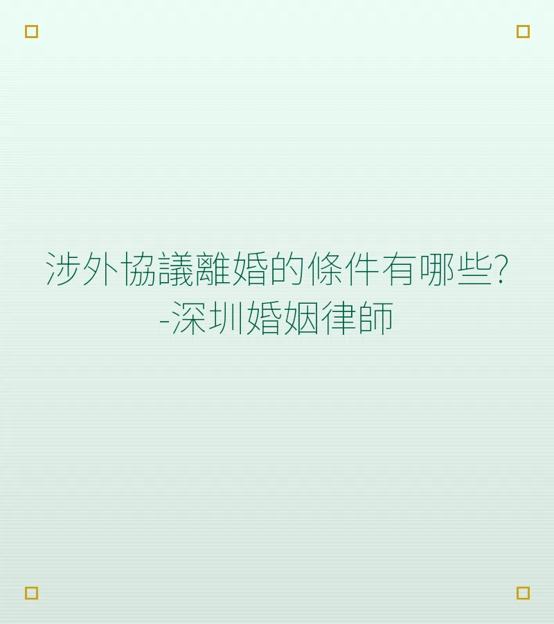 涉外協議離婚的條件有哪些?-深圳婚姻律師