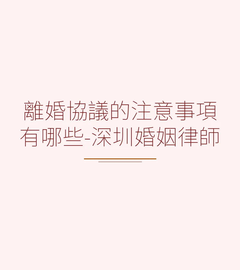 離婚協議的注意事項有哪些-深圳婚姻律師