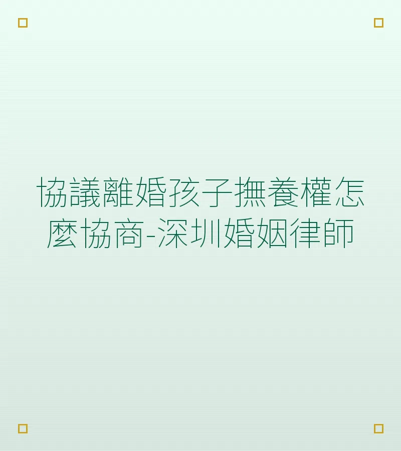 協議離婚孩子撫養權怎麼協商-深圳婚姻律師