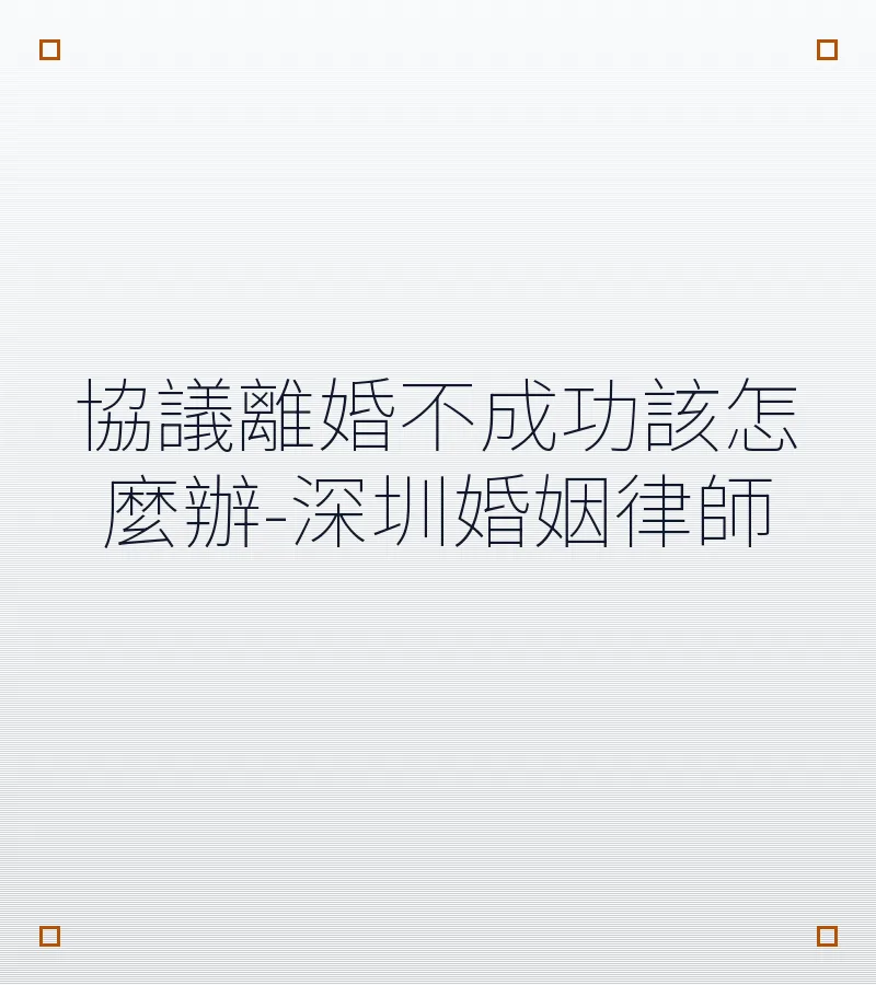 協議離婚不成功該怎麼辦-深圳婚姻律師