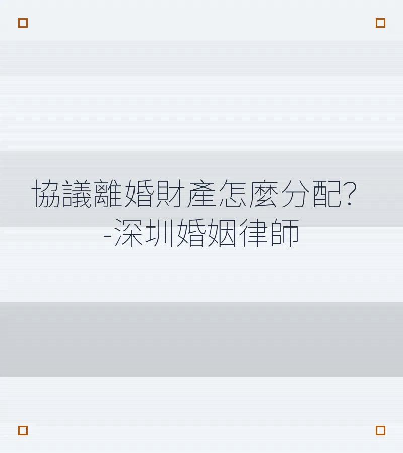 協議離婚財產怎麼分配？-深圳婚姻律師